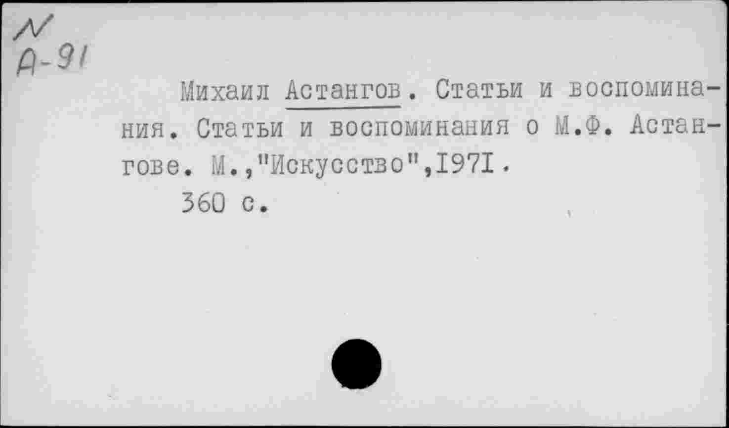 ﻿Михаил Астангов. Статьи и воспоминания. Статьи и воспоминания о М.Ф. Астангове. М./’Искусство”,1971.
360 с.